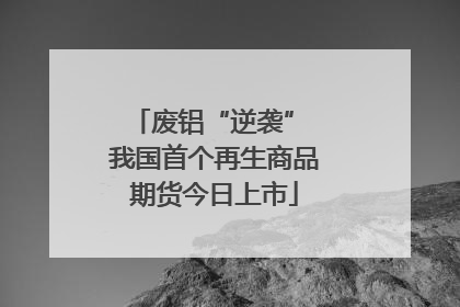 废铝“逆袭” 我国首个再生商品期货今日上市